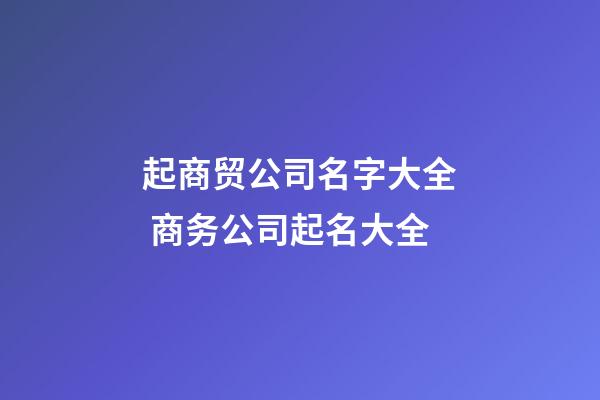 起商贸公司名字大全 商务公司起名大全